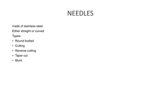 NEEDLES
made of stainless steel
Either straight or curved
Types-
• Round bodied
• Cutting
• Reverse cutting
• Taper cut
• Blunt
 