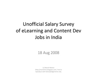 Unofficial Salary Survey of eLearning and Content Dev Jobs in India 18 Aug 2008 (c) Manish Mohan (http://manishmo.blogspot.com). Free to reproduce with Acknowledgements only. 