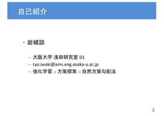 2
• 岩城諒
– 大阪大学 浅田研究室 D1
– ryo.iwaki@ams.eng.osaka-u.ac.jp
– 強化学習 ::	方策探索 ::	自然方策勾配法
自己紹介
 