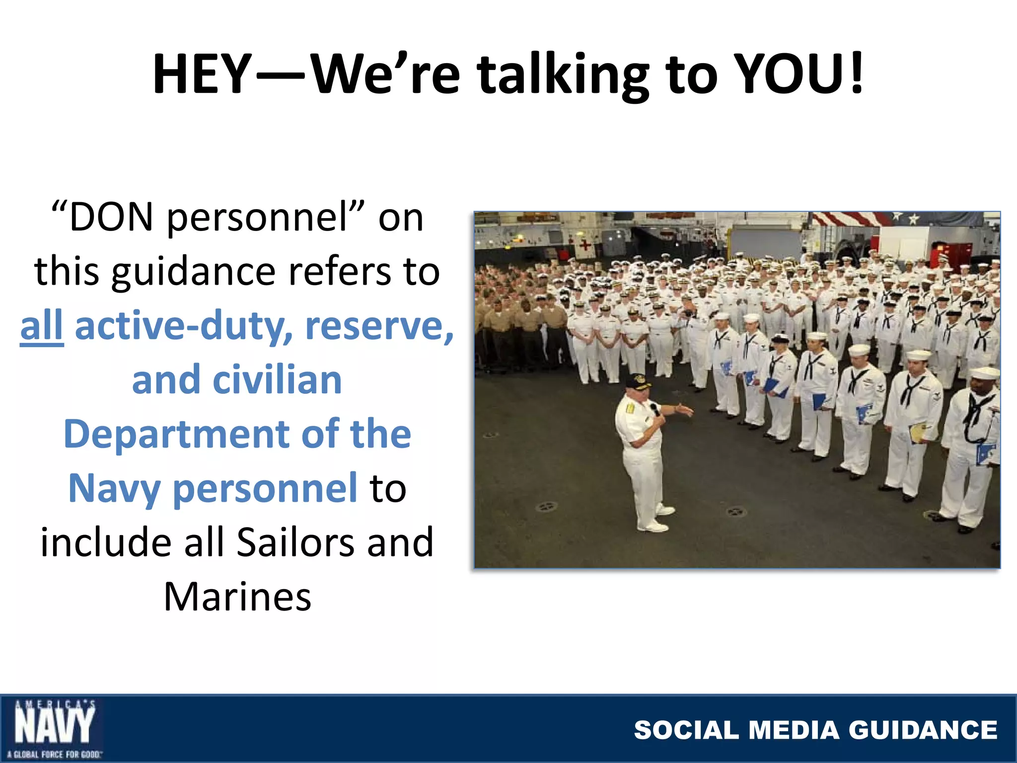 HEY—We’re talking to YOU!

  “DON personnel” on
 this guidance refers to
all active-duty, reserve,
       and civilian
   Department of the
   Navy personnel to
 include all Sailors and
         Marines

                            SOCIAL MEDIA GUIDANCE
 