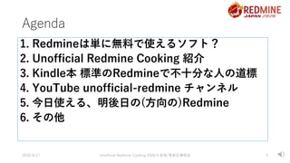 Agenda
1. Redmineは単に無料で使えるソフト？
2. Unofficial Redmine Cooking 紹介
3. Kindle本 標準のRedmineで不十分な人の道標
4. YouTube unofficial-redmi...