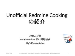 Unofficial Redmine Cooking
の紹介
2016/11/26
redmine.tokyo 第11回勉強会
@y503unavailable
2016/11/26 第11回redmine.tokyo 勉強会 Unofficial Redmine Cooking @y503unavailable 1
 