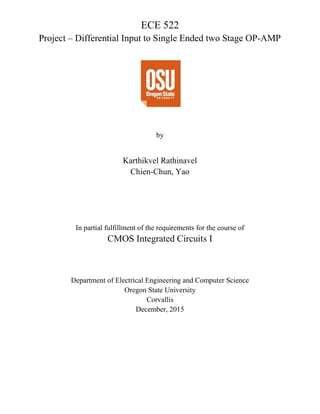 ECE 522
Project – Differential Input to Single Ended two Stage OP-AMP
by
Karthikvel Rathinavel
Chien-Chun, Yao
In partial fulfillment of the requirements for the course of
CMOS Integrated Circuits I
Department of Electrical Engineering and Computer Science
Oregon State University
Corvallis
December, 2015
 
