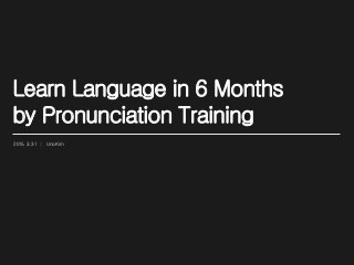 Learn Language in 6 Months
by Pronunciation Training
2015. 3. 31 | Uno Kim
 