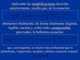 Aplicando las  simplificaciones  descritas anteriormente, resulta que, de la ecuación: obtenemos finalmente, de forma totalmente elegante, legible, sucinta y, sobre todo,  comprensible   para todos,  la bellísima ecuación: que, convengamos, es mucho más profesional que la parbulienta, vulgarísima, anodina y plebeya ecuación original,  