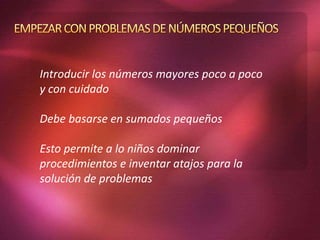 Introducir los números mayores poco a poco
y con cuidado
Debe basarse en sumados pequeños
Esto permite a lo niños dominar
procedimientos e inventar atajos para la
solución de problemas
 