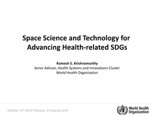 UNOOSA - 25th UN/IAF Workshop. 24 September 2016
Space Science and Technology for
Advancing Health-related SDGs
Ramesh S. Krishnamurthy
Senor Advisor, Health Systems and Innovations Cluster
World Health Organization
 