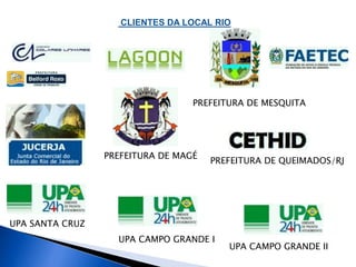 CLIENTES DA LOCAL RIO 
PREFEITURA DE MESQUITA 
PREFEITURA DE QUEIMADOS/RJ 
PREFEITURA DE MAGÉ 
UPA SANTA CRUZ 
UPA CAMPO GRANDE I 
UPA CAMPO GRANDE II 
 