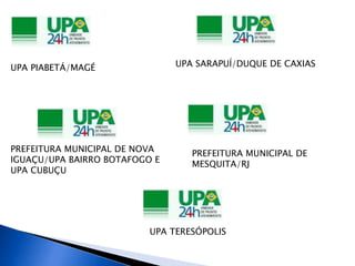 UPA PIABETÁ/MAGÉ UPA SARAPUÍ/DUQUE DE CAXIAS 
PREFEITURA MUNICIPAL DE NOVA 
IGUAÇU/UPA BAIRRO BOTAFOGO E 
UPA CUBUÇU 
PREFEITURA MUNICIPAL DE 
MESQUITA/RJ 
UPA TERESÓPOLIS 
 