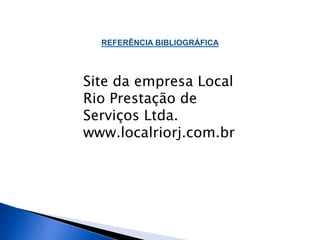 REFERÊNCIA BIBLIOGRÁFICA 
Site da empresa Local 
Rio Prestação de 
Serviços Ltda. 
www.localriorj.com.br 
