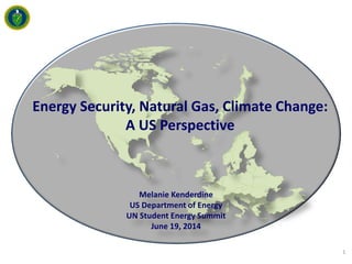 Melanie Kenderdine
US Department of Energy
UN Student Energy Summit
June 19, 2014
1
Energy Security, Natural Gas, Climate Change:
A US Perspective
 