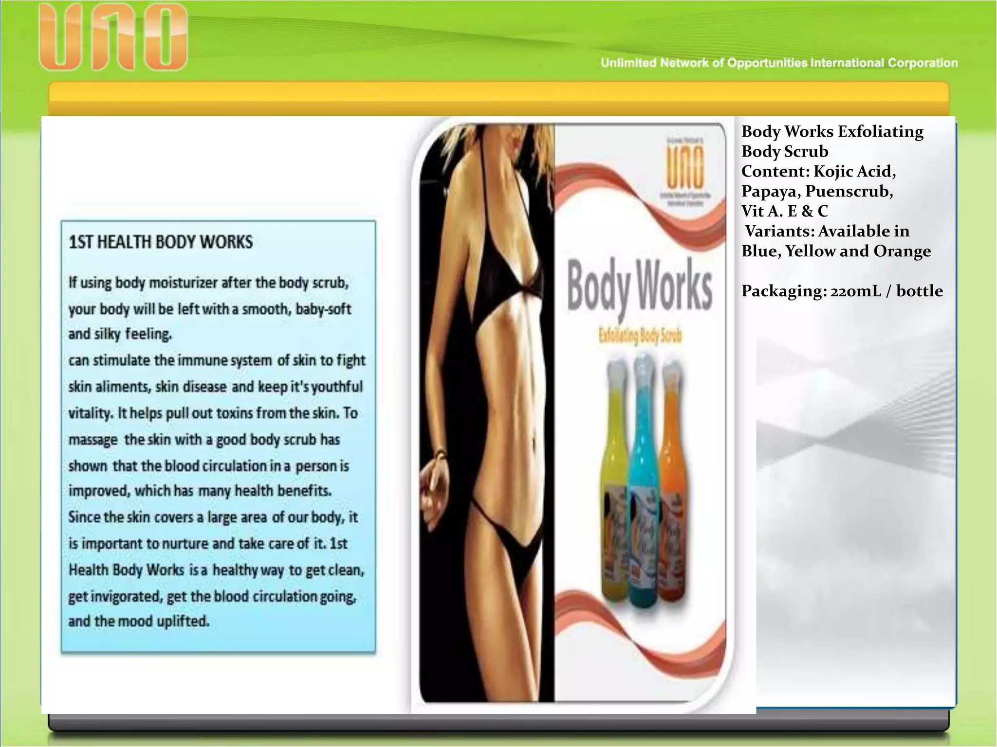 Body Works Exfoliating
Body Scrub
Content: Kojic Acid,
Papaya, Puenscrub,
Vit A. E & C
Variants: Available in
Blue, Yellow and Orange
Packaging: 220mL / bottle
 