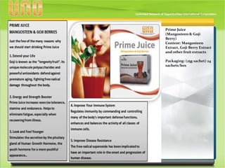 Prime Juice
(Mangosteen & Goji
Berry)
Content: Mangosteen
Extract, Goji Berry Extract
and other fruit extracts
Packaging: (25g sachet) 24
sachets/box
 