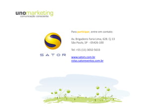 Para participar, entre em contato:

Av. Brigadeiro Faria Lima, 628. Cj 13
São Paulo, SP - 05426-100

Tel: +55 (11) 3032-5633

www.sators.com.br
rotas.satoreventos.com.br




                             Contato
                                 Contato
 