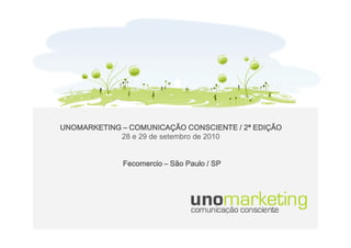 UNOMARKETING – COMUNICAÇÃO CONSCIENTE / 2ª EDIÇÃO
            28 e 29 de setembro de 2010


             Fecomercio – São Paulo / SP
 