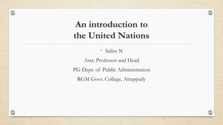 An introduction to
the United Nations
• Salim N
Asst. Professor and Head
PG Dept. of Public Administration
RGM Govt. College, Attappady
 