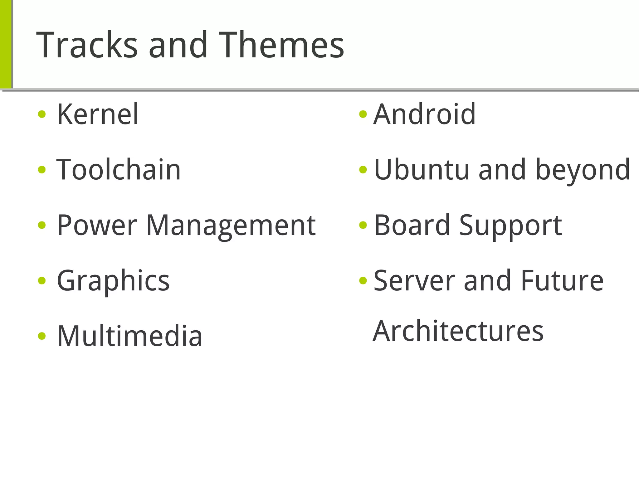 Tracks and Themes
● Kernel
● Toolchain
● Power Management
● Graphics
● Multimedia
● Android
● Ubuntu and beyond
● Board Support
● Server and Future
Architectures
 