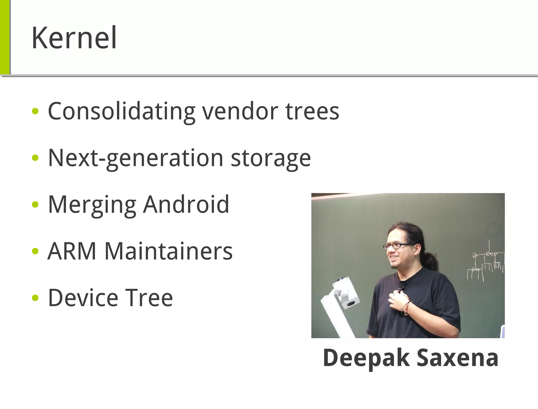 Kernel
● Consolidating vendor trees
● Next-generation storage
● Merging Android
● ARM Maintainers
● Device Tree
Deepak Saxena
 