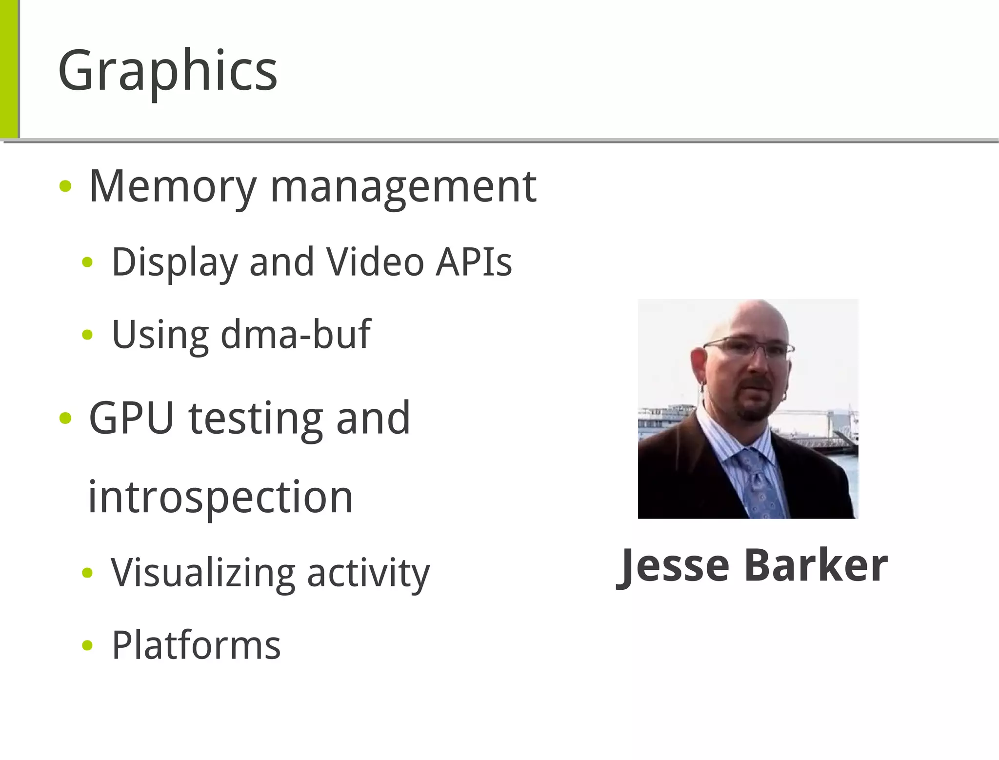 Graphics
● Memory management
● Display and Video APIs
● Using dma-buf
● GPU testing and
introspection
● Visualizing activity
● Platforms
Jesse Barker
 