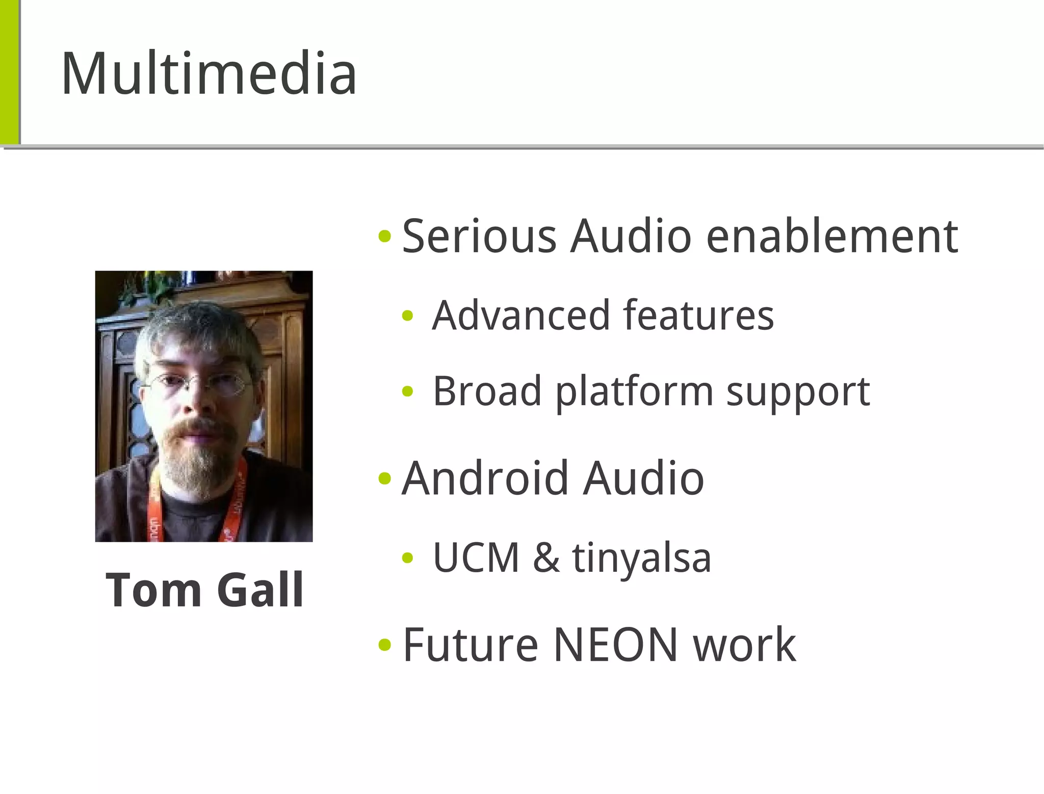 Multimedia
● Serious Audio enablement
● Advanced features
● Broad platform support
● Android Audio
● UCM & tinyalsa
● Future NEON work
Tom Gall
 
