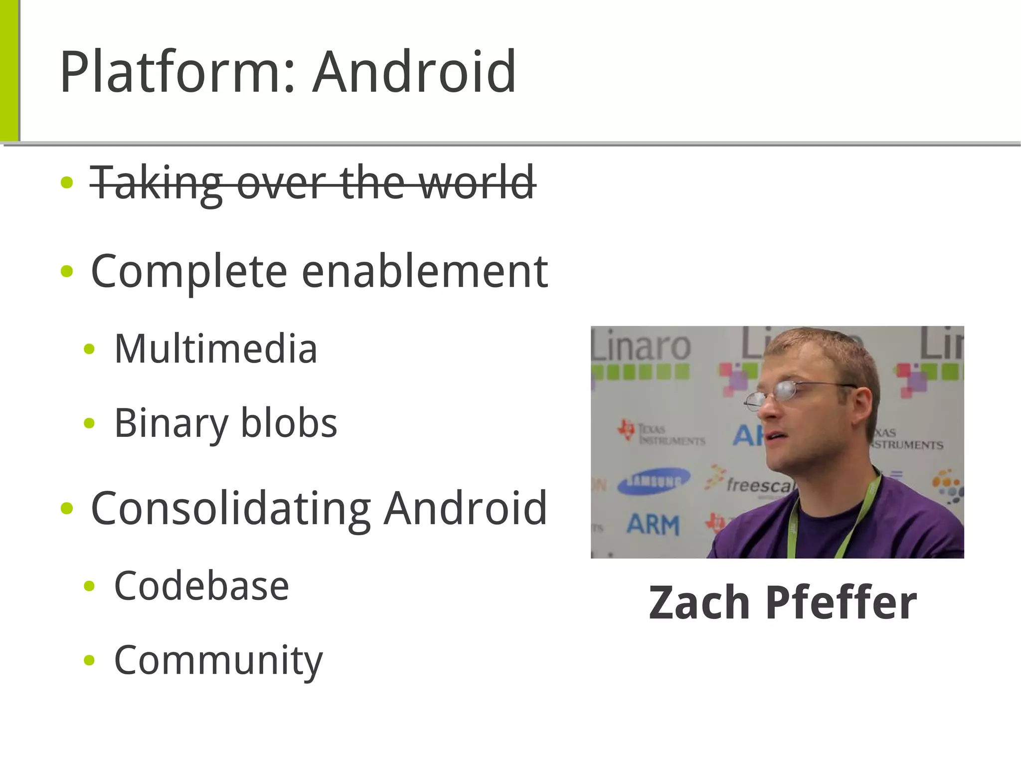 Platform: Android
● Taking over the world
● Complete enablement
● Multimedia
● Binary blobs
● Consolidating Android
● Codebase
● Community
Zach Pfeffer
 