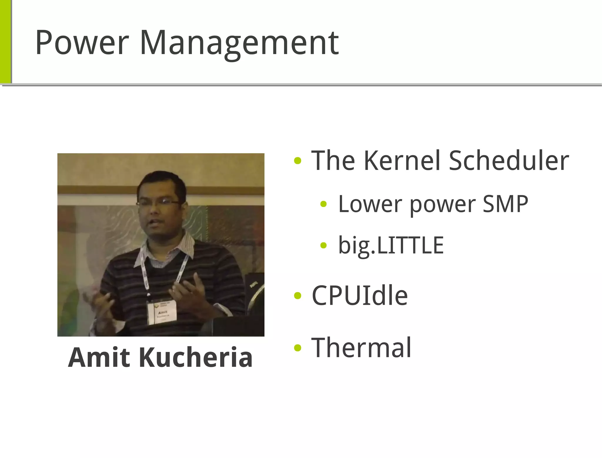 Power Management
● The Kernel Scheduler
● Lower power SMP
● big.LITTLE
● CPUIdle
● ThermalAmit Kucheria
 