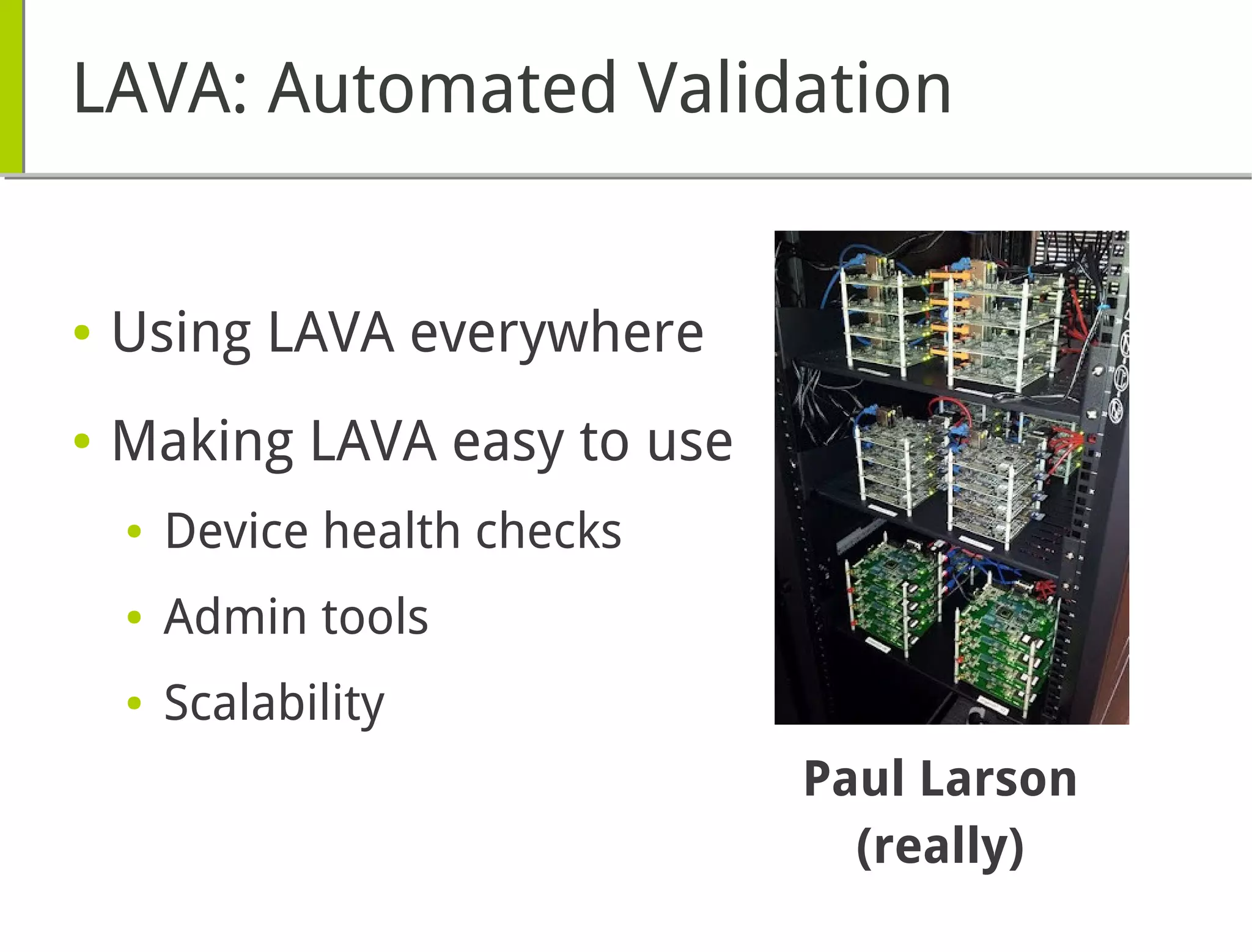 LAVA: Automated Validation
● Using LAVA everywhere
● Making LAVA easy to use
● Device health checks
● Admin tools
● Scalability
Paul Larson
(really)
 