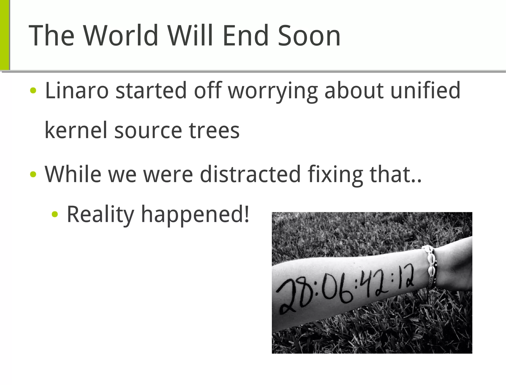 The World Will End Soon
● Linaro started off worrying about unified
kernel source trees
● While we were distracted fixing that..
● Reality happened!
 