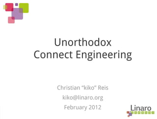 Unorthodox
Connect Engineering
Christian “kiko” Reis
kiko@linaro.org
February 2012
 