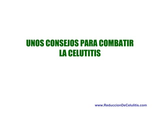 UNOS CONSEJOS PARA COMBATIR
LA CELUTITIS
www.ReduccionDeCelulitis.com
 