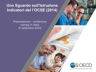 1 
Uno Sguardo sull’Istruzione 
Indicatori del l’OCSE (2014) 
Presentazione - conferenza 
stampa in Italia 
(9 settembre 2014) 
 