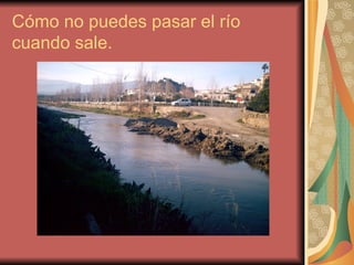 Cómo no puedes pasar el río cuando sale. 