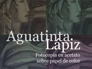 Aguatinta Lápiz Fotocopia en acetato sobre papel de color 