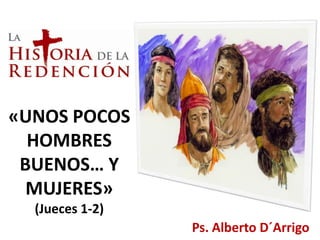 «UNOS POCOS
HOMBRES
BUENOS… Y
MUJERES»
(Jueces 1-2)
Ps. Alberto D´Arrigo
 