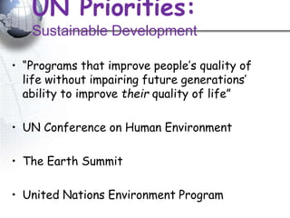 UN Priorities:
Sustainable Development
• “Programs that improve people’s quality of
life without impairing future generations’
ability to improve their quality of life”
• UN Conference on Human Environment
• The Earth Summit
• United Nations Environment Program
 