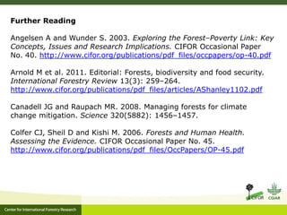 Further Reading
Angelsen A and Wunder S. 2003. Exploring the Forest–Poverty Link: Key
Concepts, Issues and Research Implic...