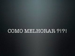 COMO MELHORAR ?!?!
 