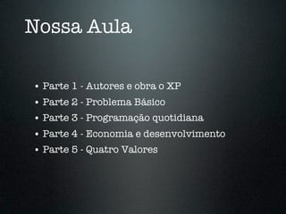 Nossa Aula

• Parte 1 - Autores e obra o XP
• Parte 2 - Problema Básico
• Parte 3 - Programação quotidiana
• Parte 4 - Economia e desenvolvimento
• Parte 5 - Quatro Valores
 