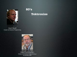 80’s
                                               Tektronixs



        Kent Beck
Criador do Extreme Programming




                            Ward Cunningham
                         Criador do Extreme Programming e
                                  do primeiro Wiki
 