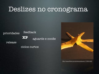 Deslizes no cronograma


prioridades    feedback
               XP     aguarde e conﬁe
  release
              ciclos curtos



                                        http://www.ﬂickr.com/photos/pinkuiro/173581499/
 