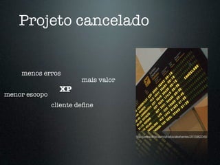 Projeto cancelado


    menos erros
                        mais valor
                 XP
menor escopo
               cliente deﬁne



                                     http://www.ﬂickr.com/photos/alexharries/2615962049/
 