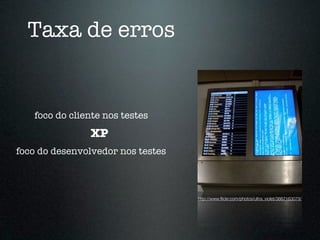 Taxa de erros


   foco do cliente nos testes
               XP
foco do desenvolvedor nos testes



                                   http://www.ﬂickr.com/photos/ultra_violet/3667163079/
 
