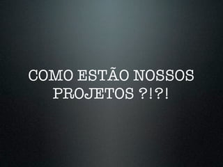 COMO ESTÃO NOSSOS
  PROJETOS ?!?!
 