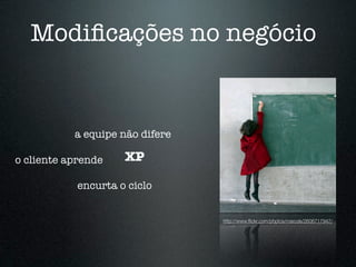 Modiﬁcações no negócio


           a equipe não difere

o cliente aprende    XP

            encurta o ciclo


                                 http://www.ﬂickr.com/photos/marcde/2606717947/
 