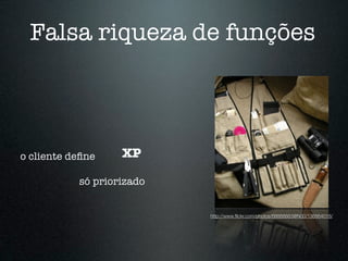 Falsa riqueza de funções



o cliente deﬁne    XP

           só priorizado


                           http://www.ﬂickr.com/photos/68888883@N00/136864018/
 