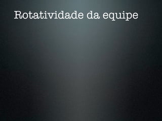 Rotatividade da equipe
 