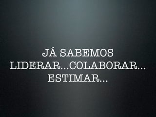 JÁ SABEMOS
LIDERAR...COLABORAR...
      ESTIMAR...
 
