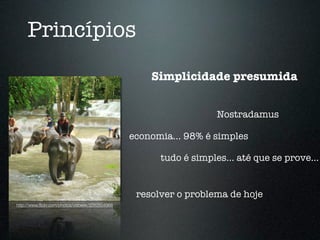 Princípios
                                                     Simplicidade presumida


                                                                    Nostradamus

                                                 economia... 98% é simples

                                                       tudo é simples... até que se prove...


                                                  resolver o problema de hoje
http://www.ﬂickr.com/photos/visbeek/3260504966
 