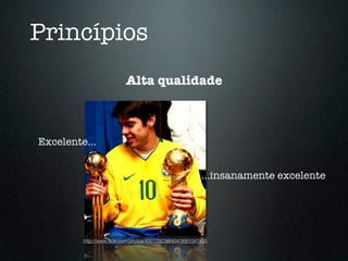 Princípios
                          Alta qualidade



Excelente...


                                                         ...insanamente excelente




         http://www.ﬂickr.com/photos/40012223@N04/3681047105
 