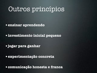 Outros princípios

•ensinar aprendendo

•investimento inicial pequeno

•jogar para ganhar

•experimentação concreta

•comunicação honesta e franca
 